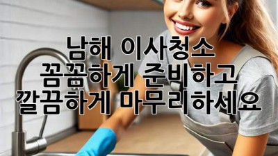 남해 이사청소: 꼼꼼하게 준비하고 깔끔하게 마무리하세요!